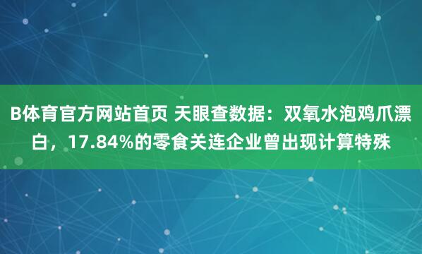 B体育官方网站首页 天眼查数据：双氧水泡鸡爪漂白，17.84%的零食关连企业曾出现计算特殊