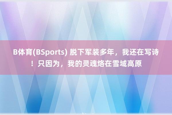 B体育(BSports) 脱下军装多年，我还在写诗！只因为，我的灵魂烙在雪域高原