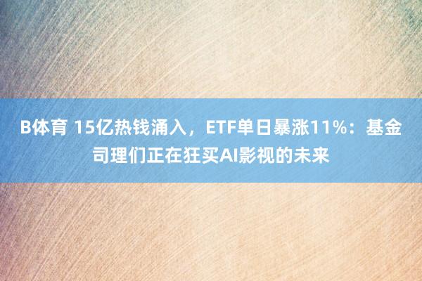 B体育 15亿热钱涌入，ETF单日暴涨11%：基金司理们正在狂买AI影视的未来