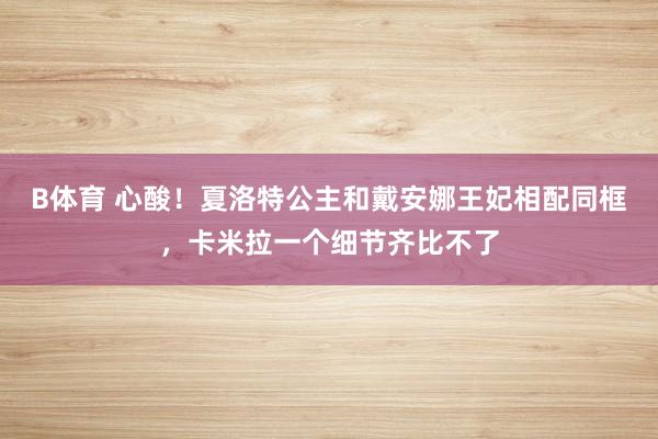 B体育 心酸！夏洛特公主和戴安娜王妃相配同框，卡米拉一个细节齐比不了