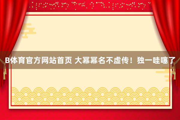 B体育官方网站首页 大幂幂名不虚传！独一哇噻了