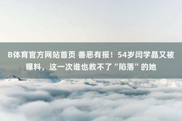 B体育官方网站首页 善恶有报！54岁闫学晶又被曝料，这一次谁也救不了“陷落”的她