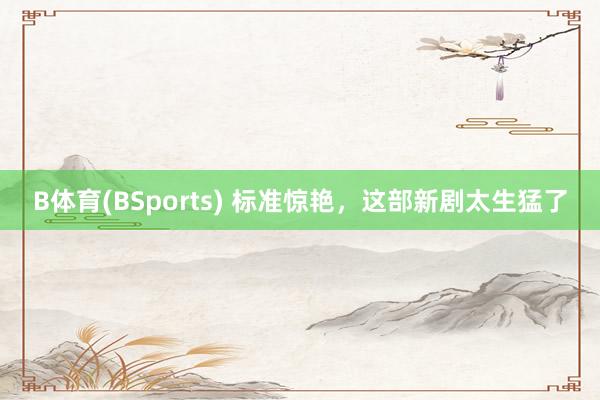 B体育(BSports) 标准惊艳，这部新剧太生猛了