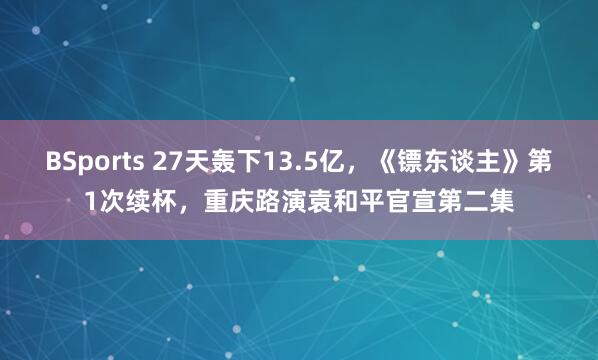 BSports 27天轰下13.5亿，《镖东谈主》第1次续杯，重庆路演袁和平官宣第二集