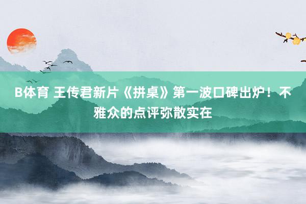 B体育 王传君新片《拼桌》第一波口碑出炉！不雅众的点评弥散实在