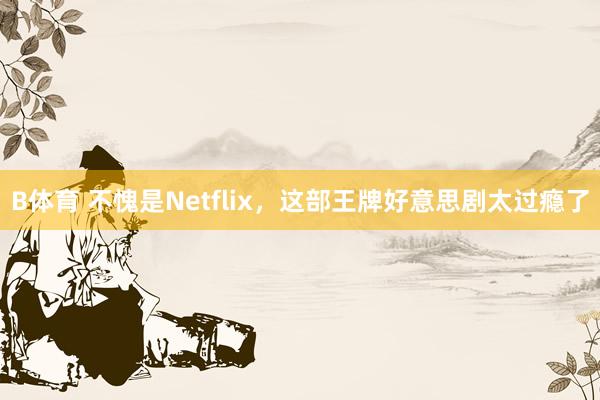 B体育 不愧是Netflix，这部王牌好意思剧太过瘾了