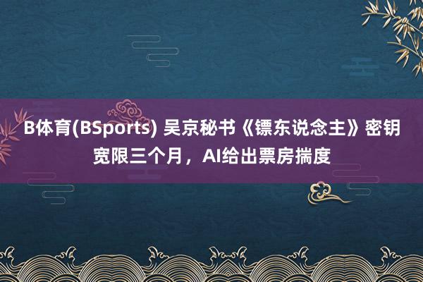B体育(BSports) 吴京秘书《镖东说念主》密钥宽限三个月，AI给出票房揣度