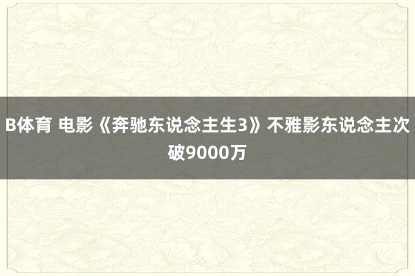 B体育 电影《奔驰东说念主生3》不雅影东说念主次破9000万