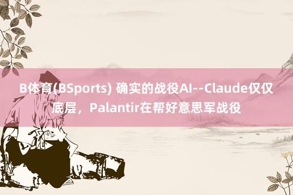 B体育(BSports) 确实的战役AI--Claude仅仅底层，Palantir在帮好意思军战役