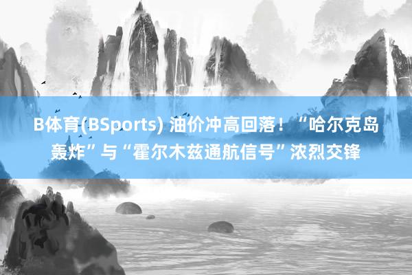 B体育(BSports) 油价冲高回落！“哈尔克岛轰炸”与“霍尔木兹通航信号”浓烈交锋