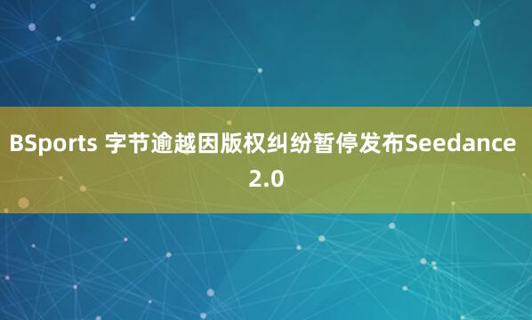 BSports 字节逾越因版权纠纷暂停发布Seedance 2.0