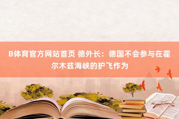 B体育官方网站首页 德外长：德国不会参与在霍尔木兹海峡的护飞作为