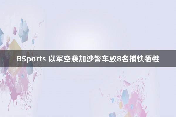 BSports 以军空袭加沙警车致8名捕快牺牲