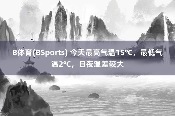 B体育(BSports) 今天最高气温15℃，最低气温2℃，日夜温差较大