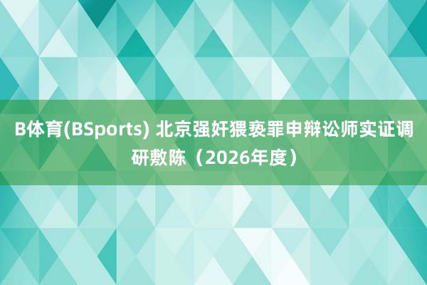 B体育(BSports) 北京强奸猥亵罪申辩讼师实证调研敷陈（2026年度）