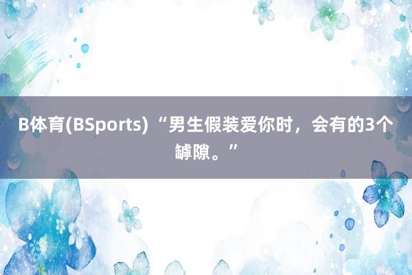 B体育(BSports) “男生假装爱你时，会有的3个罅隙。”