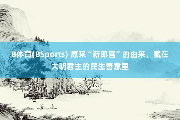 B体育(BSports) 原来“新郎官”的由来，藏在大明君主的民生善意里