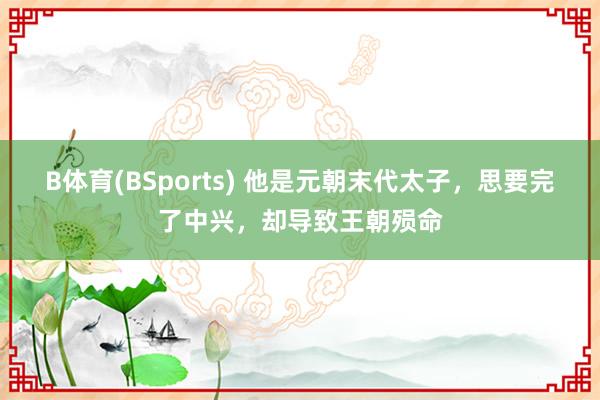 B体育(BSports) 他是元朝末代太子，思要完了中兴，却导致王朝殒命