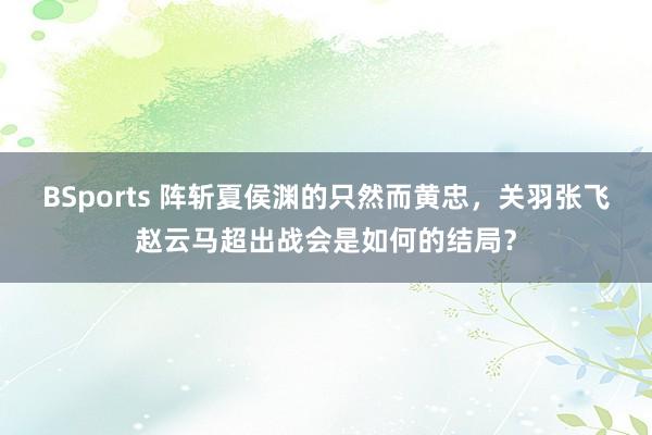 BSports 阵斩夏侯渊的只然而黄忠，关羽张飞赵云马超出战会是如何的结局？