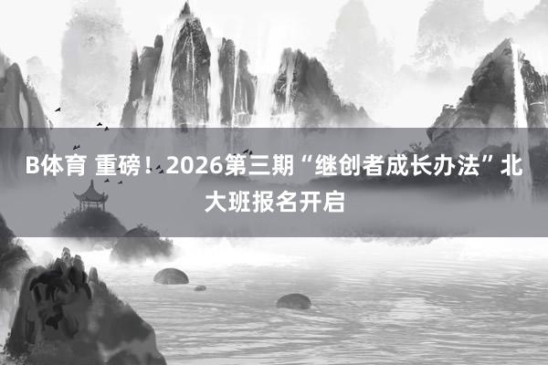 B体育 重磅!2026第三期“继创者成长办法”北大班报名开启