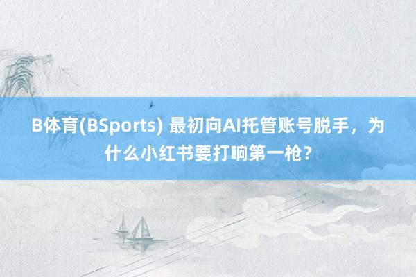 B体育(BSports) 最初向AI托管账号脱手，为什么小红书要打响第一枪？