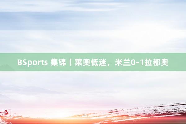 BSports 集锦丨莱奥低迷，米兰0-1拉都奥