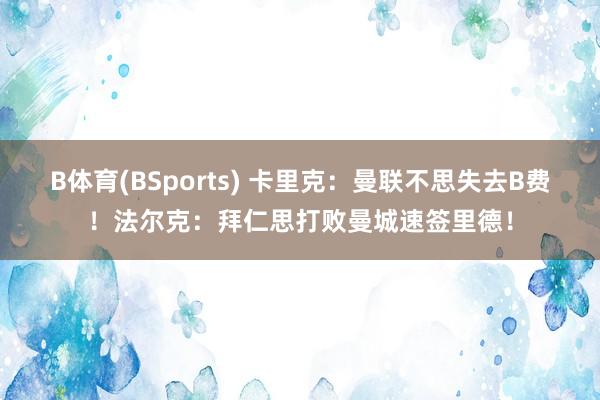 B体育(BSports) 卡里克：曼联不思失去B费！法尔克：拜仁思打败曼城速签里德！