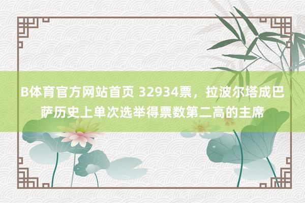 B体育官方网站首页 32934票，拉波尔塔成巴萨历史上单次选举得票数第二高的主席