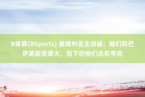 B体育(BSports) 塞维利亚主训诫：咱们和巴萨差距荒谬大，目下的他们志在夺冠