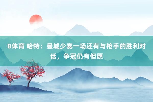 B体育 哈特：曼城少赛一场还有与枪手的胜利对话，争冠仍有但愿