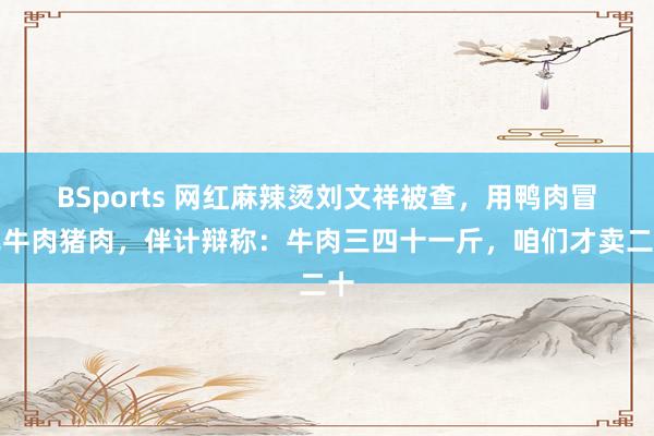 BSports 网红麻辣烫刘文祥被查，用鸭肉冒充牛肉猪肉，伴计辩称：牛肉三四十一斤，咱们才卖二十