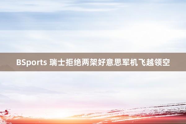 BSports 瑞士拒绝两架好意思军机飞越领空