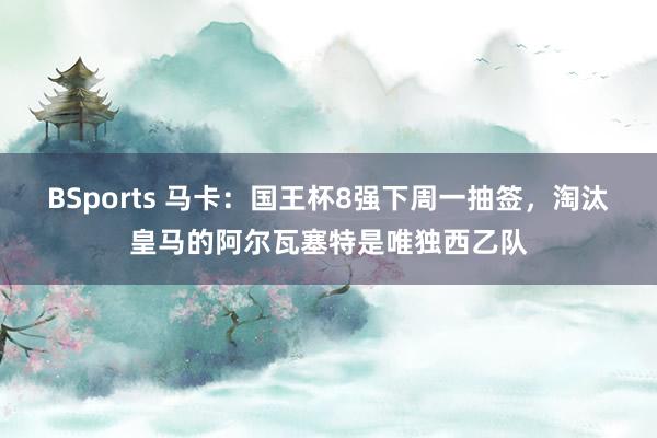 BSports 马卡：国王杯8强下周一抽签，淘汰皇马的阿尔瓦塞特是唯独西乙队