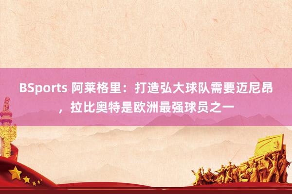 BSports 阿莱格里：打造弘大球队需要迈尼昂，拉比奥特是欧洲最强球员之一