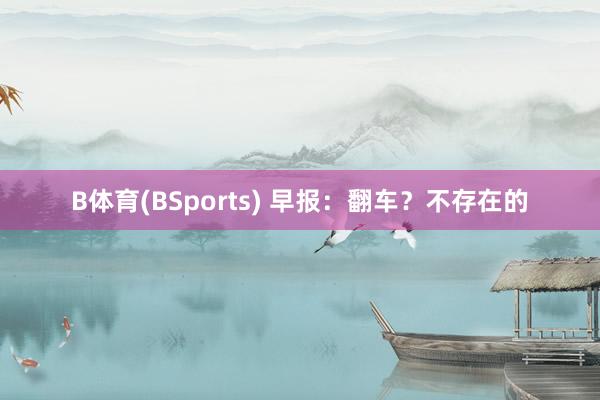 B体育(BSports) 早报：翻车？不存在的