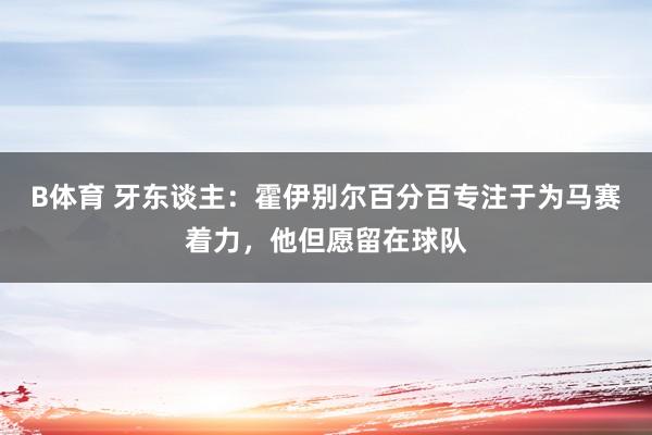 B体育 牙东谈主：霍伊别尔百分百专注于为马赛着力，他但愿留在球队