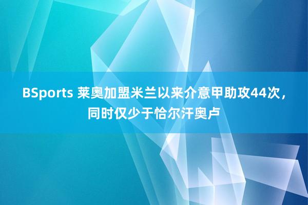 BSports 莱奥加盟米兰以来介意甲助攻44次，同时仅少于恰尔汗奥卢