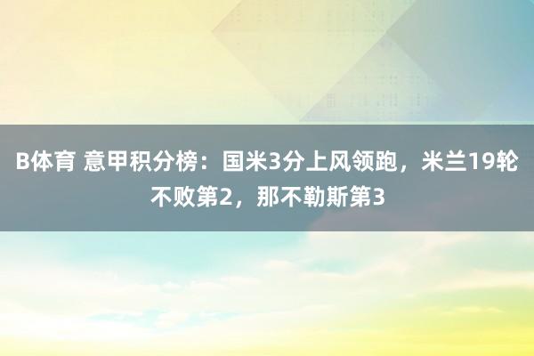B体育 意甲积分榜：国米3分上风领跑，米兰19轮不败第2，那不勒斯第3