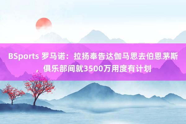 BSports 罗马诺：拉扬奉告达伽马思去伯恩茅斯，俱乐部间就3500万用度有计划