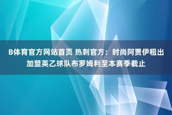B体育官方网站首页 热刺官方：时尚阿贾伊租出加盟英乙球队布罗姆利至本赛季截止