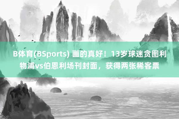B体育(BSports) 画的真好！13岁球迷贪图利物浦vs伯恩利场刊封面，获得两张稀客票