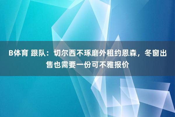 B体育 跟队：切尔西不琢磨外租约恩森，冬窗出售也需要一份可不雅报价