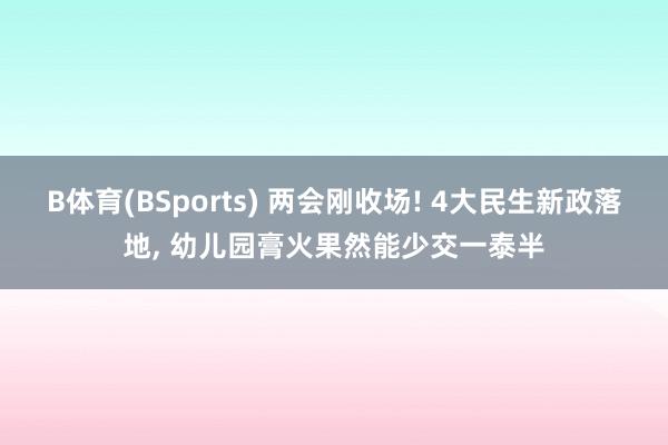 B体育(BSports) 两会刚收场! 4大民生新政落地， 幼儿园膏火果然能少交一泰半