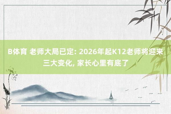 B体育 老师大局已定: 2026年起K12老师将迎来三大变化， 家长心里有底了