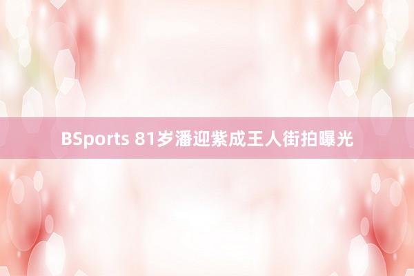 BSports 81岁潘迎紫成王人街拍曝光