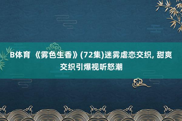 B体育 《雾色生香》(72集)迷雾虐恋交织， 甜爽交织引爆视听怒潮