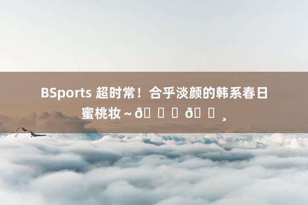 BSports 超时常！合乎淡颜的韩系春日蜜桃妆～🍑🌸