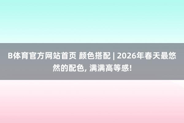 B体育官方网站首页 颜色搭配 | 2026年春天最悠然的配色， 满满高等感!