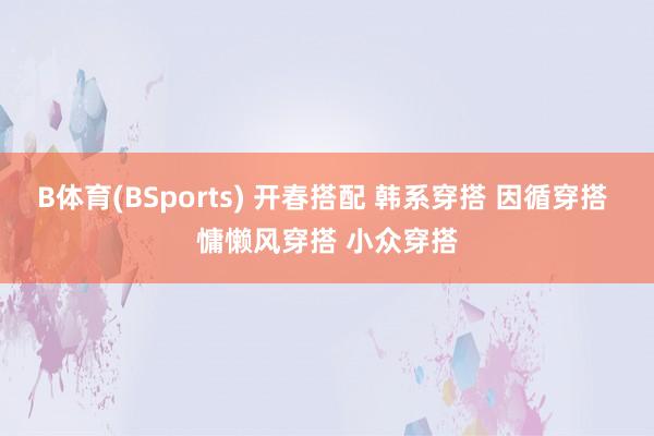 B体育(BSports) 开春搭配 韩系穿搭 因循穿搭 慵懒风穿搭 小众穿搭