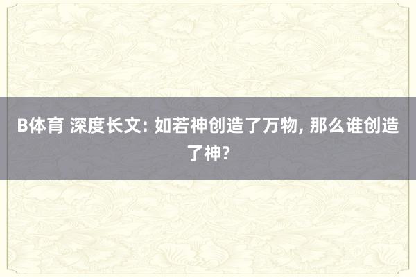 B体育 深度长文: 如若神创造了万物， 那么谁创造了神?
